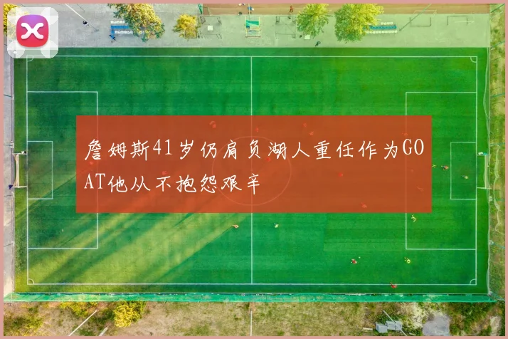 詹姆斯41岁仍肩负湖人重任作为GOAT他从不抱怨艰辛