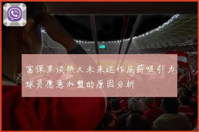 富保罗谈热火未来运作底薪吸引力球员愿意加盟的原因分析