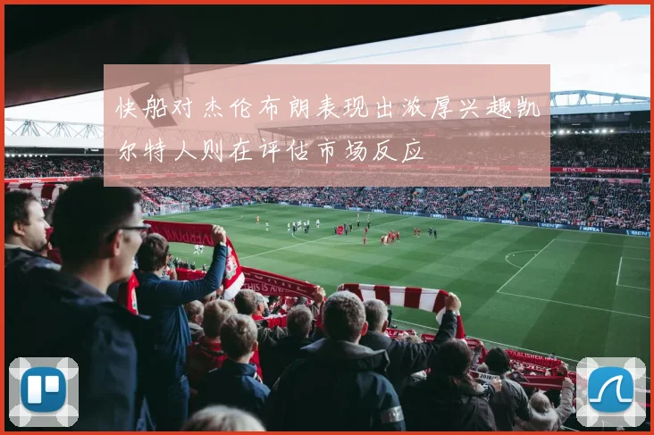 快船对杰伦布朗表现出浓厚兴趣凯尔特人则在评估市场反应