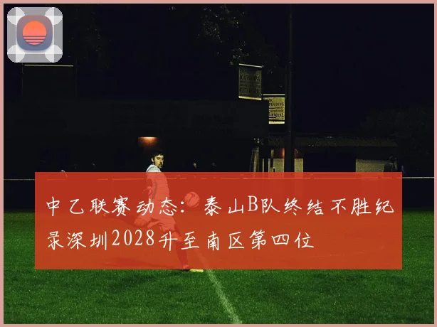 中乙联赛动态：泰山B队终结不胜纪录深圳2028升至南区第四位