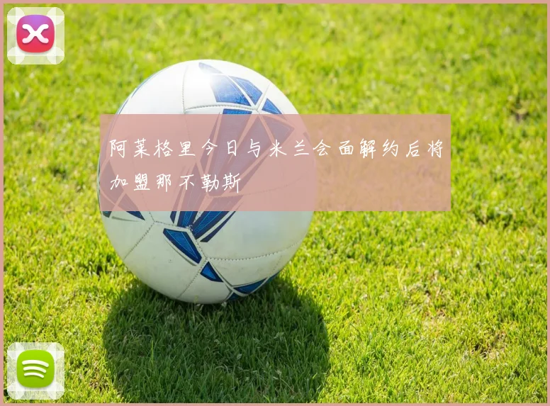 阿莱格里今日与米兰会面解约后将加盟那不勒斯