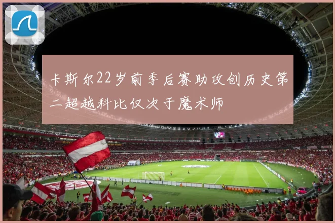 卡斯尔22岁前季后赛助攻创历史第二超越科比仅次于魔术师