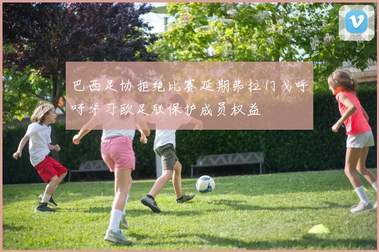 巴西足协拒绝比赛延期弗拉门戈呼吁学习欧足联保护成员权益