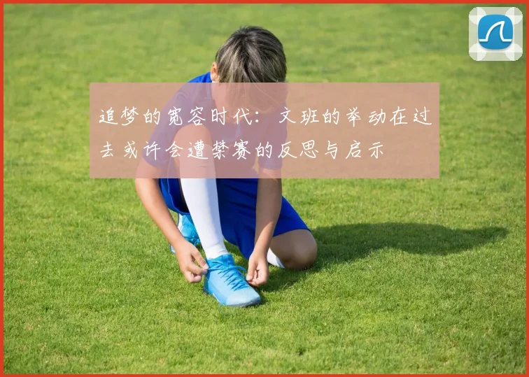 追梦的宽容时代：文班的举动在过去或许会遭禁赛的反思与启示