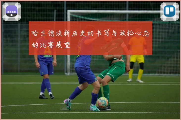 哈兰德谈新历史的书写与放松心态的比赛展望