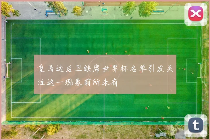 皇马边后卫缺席世界杯名单引发关注这一现象前所未有