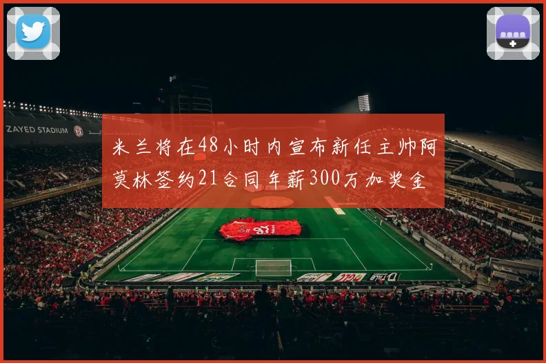米兰将在48小时内宣布新任主帅阿莫林签约21合同年薪300万加奖金