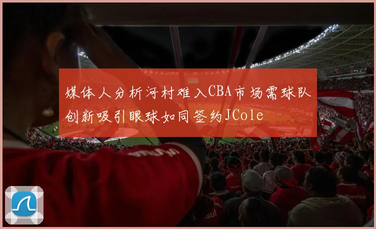 媒体人分析河村难入CBA市场需球队创新吸引眼球如同签约JCole