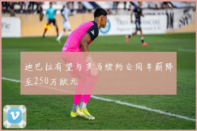 迪巴拉有望与罗马续约合同年薪降至250万欧元