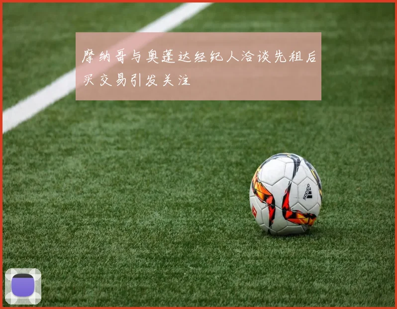 摩纳哥与奥蓬达经纪人洽谈先租后买交易引发关注