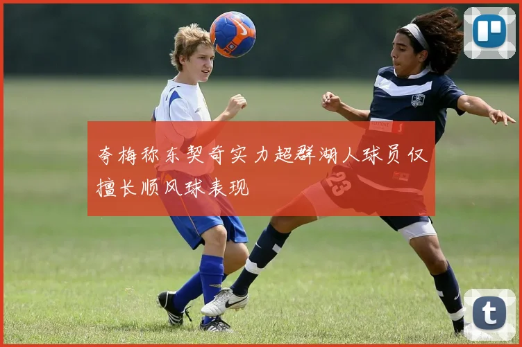 夸梅称东契奇实力超群湖人球员仅擅长顺风球表现