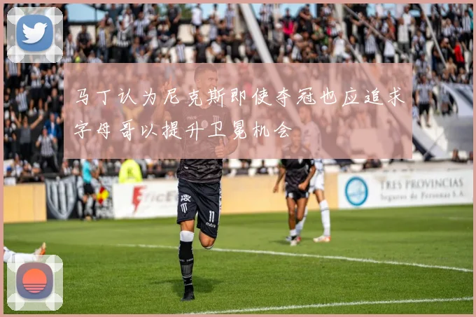 马丁认为尼克斯即使夺冠也应追求字母哥以提升卫冕机会