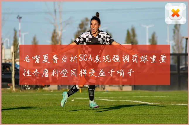名嘴夏普分析SGA表现强调罚球重要性乔詹科登同样受益于哨子