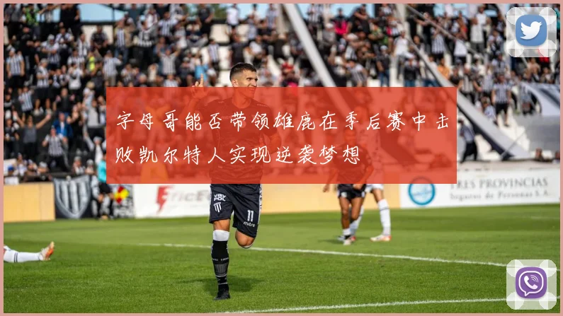 字母哥能否带领雄鹿在季后赛中击败凯尔特人实现逆袭梦想