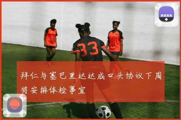 拜仁与塞巴里达达成口头协议下周将安排体检事宜